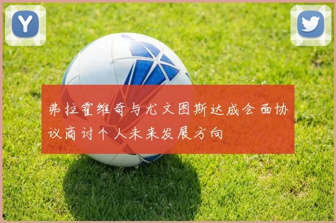 弗拉霍维奇与尤文图斯达成会面协议商讨个人未来发展方向