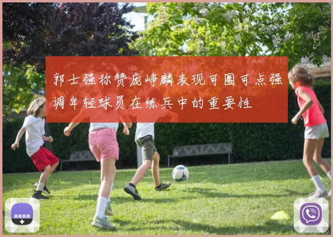 郭士强称赞庞峥麟表现可圈可点强调年轻球员在练兵中的重要性