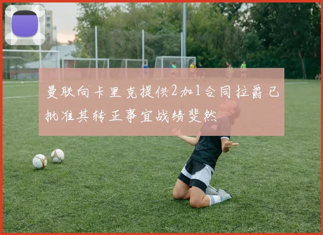 曼联向卡里克提供2加1合同拉爵已批准其转正事宜战绩斐然