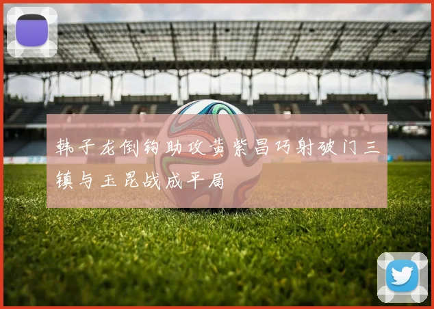 韩子龙倒钩助攻黄紫昌巧射破门三镇与玉昆战成平局