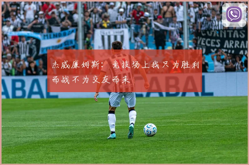 杰威廉姆斯：竞技场上我只为胜利而战不为交友而来