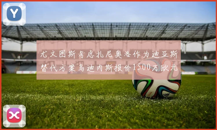 尤文图斯考虑扎尼奥洛作为迪亚斯替代方案乌迪内斯报价1500万欧元起步