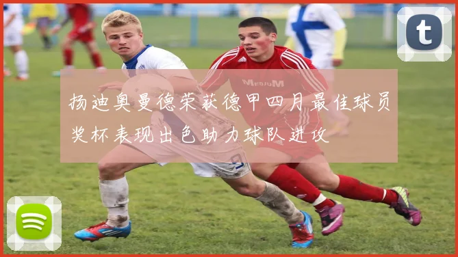 扬迪奥曼德荣获德甲四月最佳球员奖杯表现出色助力球队进攻