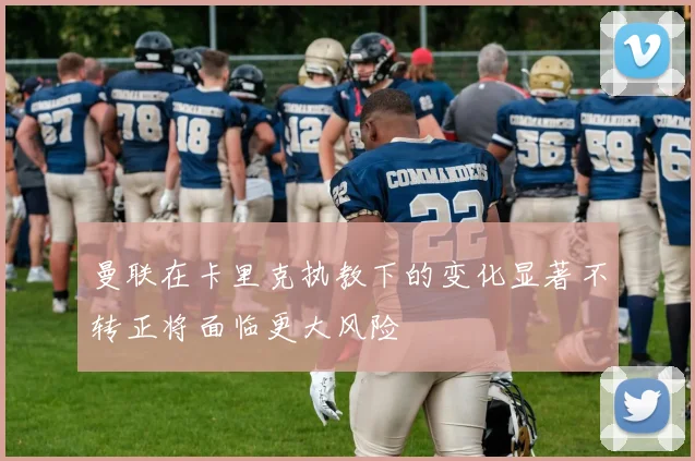 曼联在卡里克执教下的变化显著不转正将面临更大风险