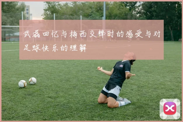 武磊回忆与梅西交锋时的感受与对足球快乐的理解