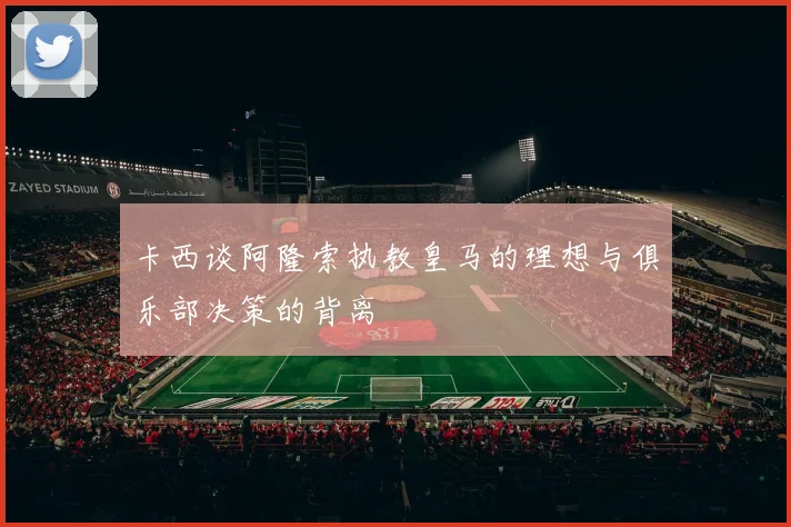 卡西谈阿隆索执教皇马的理想与俱乐部决策的背离