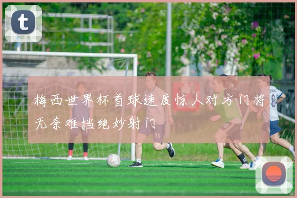 梅西世界杯首球速度惊人对方门将无奈难挡绝妙射门