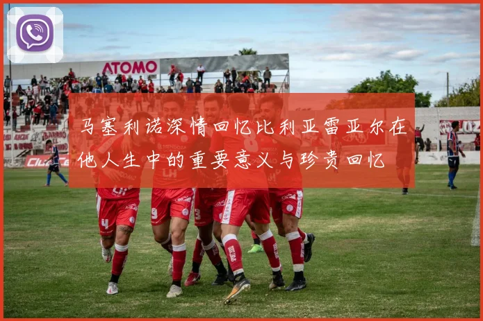 马塞利诺深情回忆比利亚雷亚尔在他人生中的重要意义与珍贵回忆