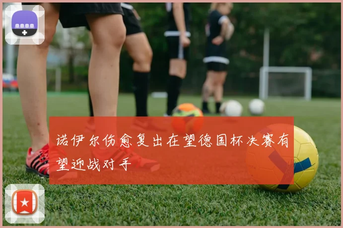 诺伊尔伤愈复出在望德国杯决赛有望迎战对手