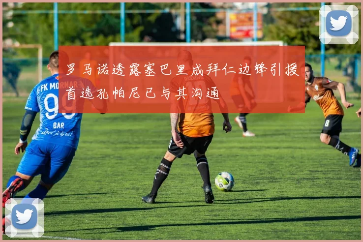 罗马诺透露塞巴里成拜仁边锋引援首选孔帕尼已与其沟通