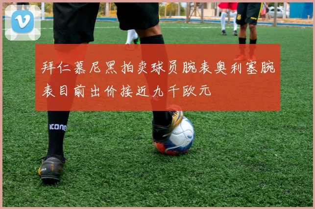 拜仁慕尼黑拍卖球员腕表奥利塞腕表目前出价接近九千欧元