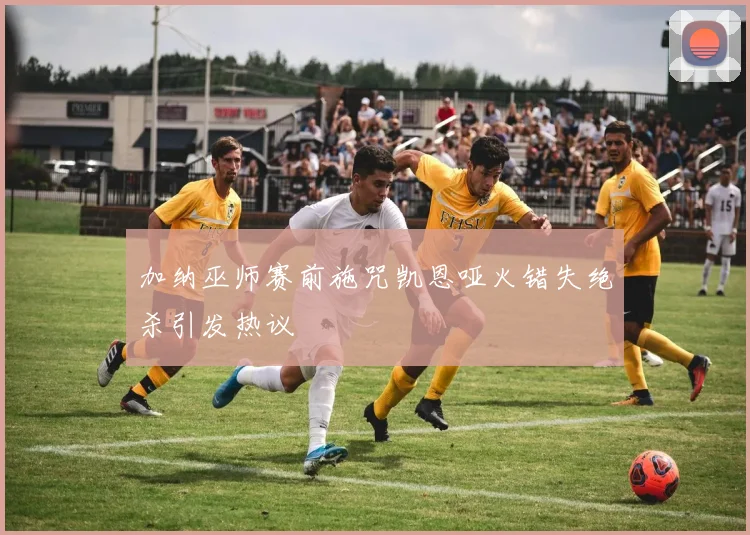 加纳巫师赛前施咒凯恩哑火错失绝杀引发热议