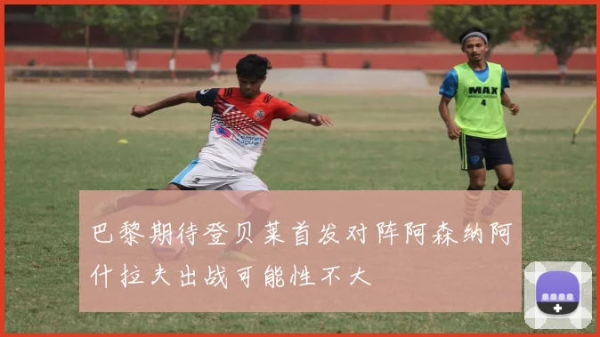 巴黎期待登贝莱首发对阵阿森纳阿什拉夫出战可能性不大