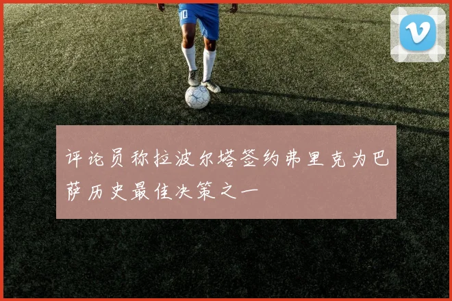 评论员称拉波尔塔签约弗里克为巴萨历史最佳决策之一