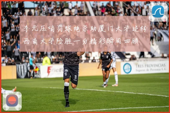 李元压哨罚球绝杀助厦门大学逆转西南大学险胜一分精彩瞬间回顾